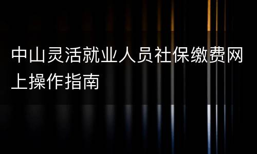 中山灵活就业人员社保缴费网上操作指南