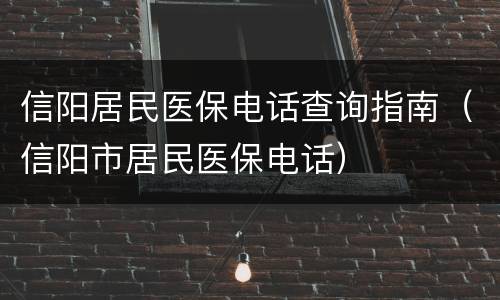 信阳居民医保电话查询指南（信阳市居民医保电话）