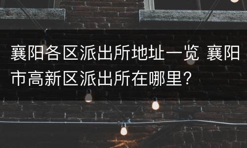 襄阳各区派出所地址一览 襄阳市高新区派出所在哪里?