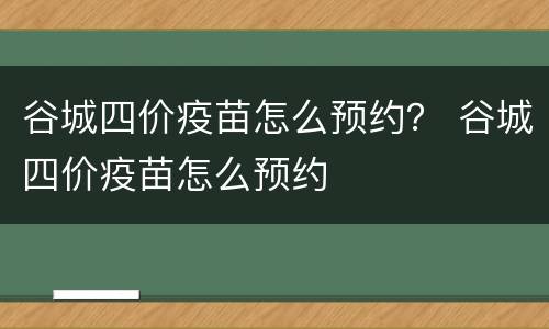 谷城四价疫苗怎么预约？ 谷城四价疫苗怎么预约