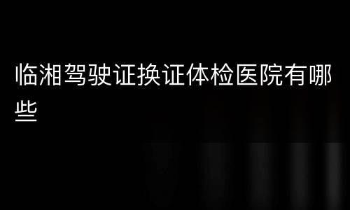 临湘驾驶证换证体检医院有哪些