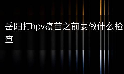 岳阳打hpv疫苗之前要做什么检查