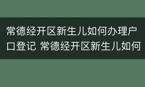 常德经开区新生儿如何办理户口登记 常德经开区新生儿如何办理户口登记证明