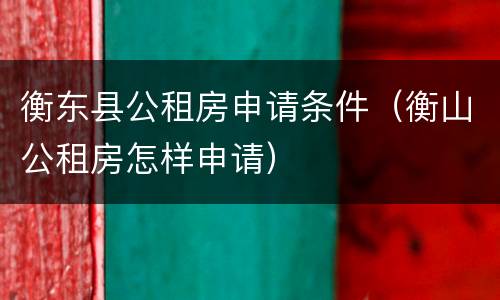 衡东县公租房申请条件（衡山公租房怎样申请）