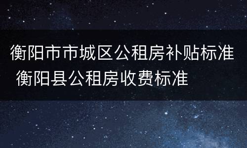 衡阳市市城区公租房补贴标准 衡阳县公租房收费标准