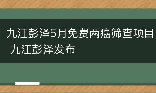 九江彭泽5月免费两癌筛查项目 九江彭泽发布