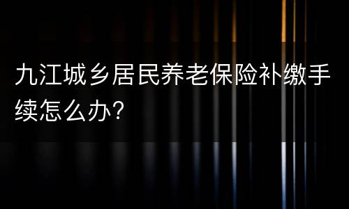 九江城乡居民养老保险补缴手续怎么办?
