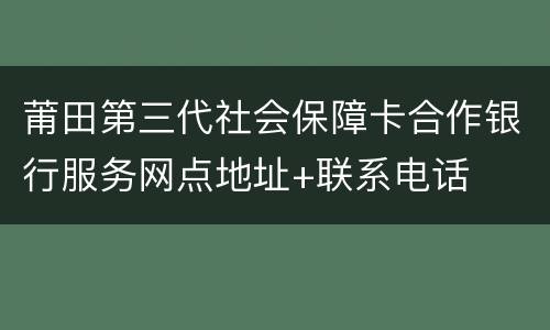莆田第三代社会保障卡合作银行服务网点地址+联系电话