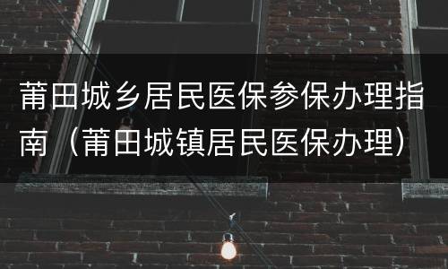 莆田城乡居民医保参保办理指南（莆田城镇居民医保办理）