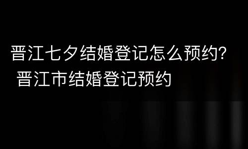 晋江七夕结婚登记怎么预约？ 晋江市结婚登记预约