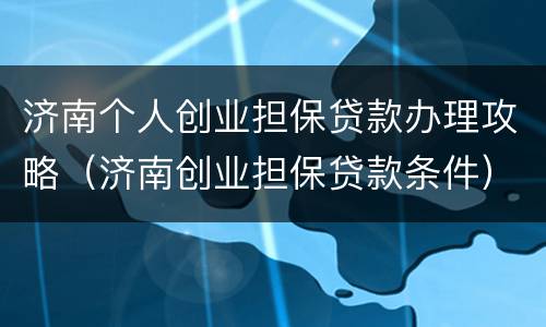 济南个人创业担保贷款办理攻略（济南创业担保贷款条件）