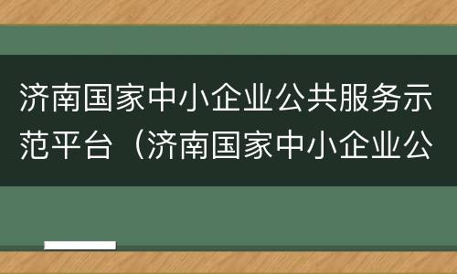 济南国家中小企业公共服务示范平台（济南国家中小企业公共服务示范平台公示）