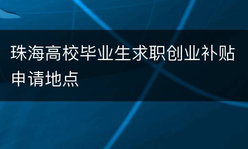 珠海高校毕业生求职创业补贴申请地点