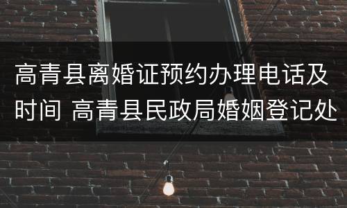 高青县离婚证预约办理电话及时间 高青县民政局婚姻登记处几点上班?