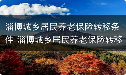 淄博城乡居民养老保险转移条件 淄博城乡居民养老保险转移条件是什么