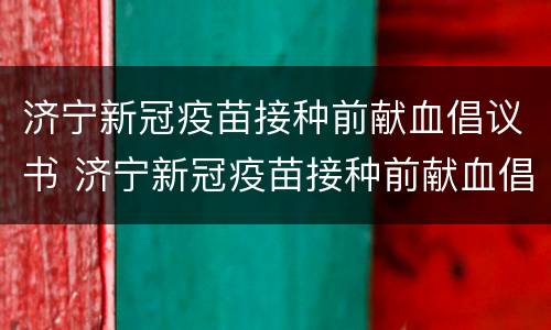 济宁新冠疫苗接种前献血倡议书 济宁新冠疫苗接种前献血倡议书内容
