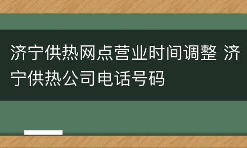 济宁供热网点营业时间调整 济宁供热公司电话号码