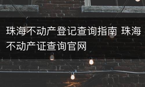 珠海不动产登记查询指南 珠海不动产证查询官网