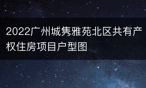 2022广州城隽雅苑北区共有产权住房项目户型图