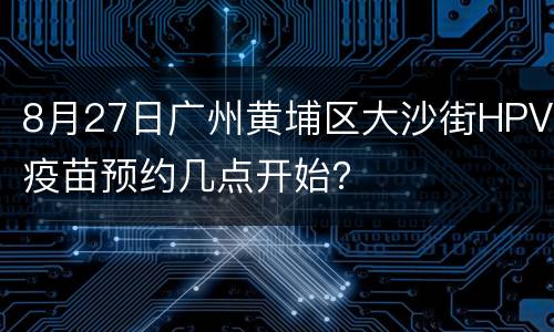 8月27日广州黄埔区大沙街HPV疫苗预约几点开始？