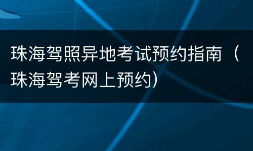 珠海驾照异地考试预约指南（珠海驾考网上预约）