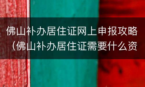 佛山补办居住证网上申报攻略（佛山补办居住证需要什么资料）