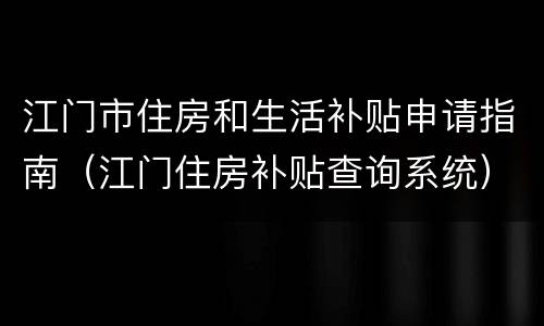 江门市住房和生活补贴申请指南（江门住房补贴查询系统）