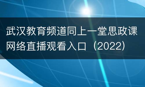 武汉教育频道同上一堂思政课网络直播观看入口（2022）