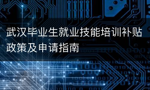 武汉毕业生就业技能培训补贴政策及申请指南