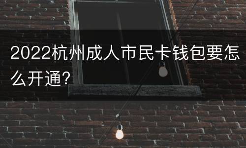 2022杭州成人市民卡钱包要怎么开通?