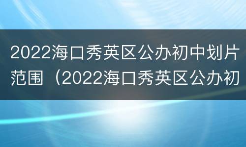 2022海口秀英区公办初中划片范围（2022海口秀英区公办初中划片范围图片）