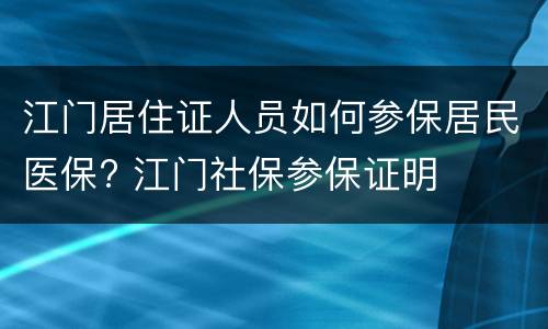 江门居住证人员如何参保居民医保? 江门社保参保证明