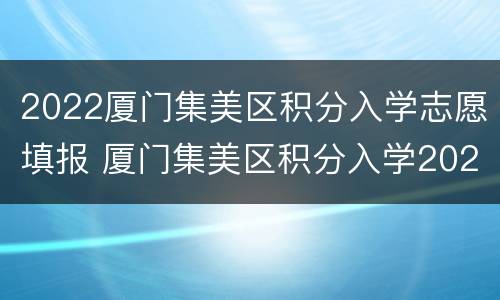 2022厦门集美区积分入学志愿填报 厦门集美区积分入学2020