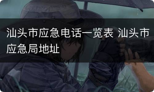 汕头市应急电话一览表 汕头市应急局地址