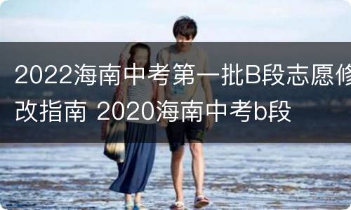 2022海南中考第一批B段志愿修改指南 2020海南中考b段