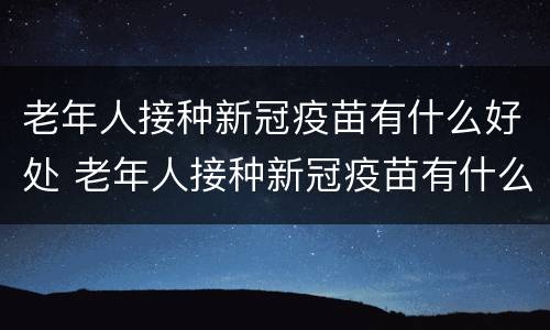 老年人接种新冠疫苗有什么好处 老年人接种新冠疫苗有什么好处吗