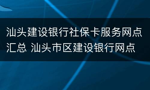 汕头建设银行社保卡服务网点汇总 汕头市区建设银行网点