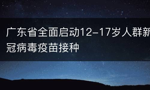 广东省全面启动12-17岁人群新冠病毒疫苗接种