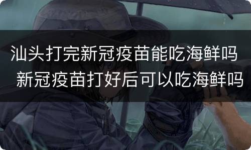 汕头打完新冠疫苗能吃海鲜吗 新冠疫苗打好后可以吃海鲜吗