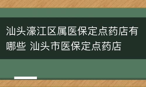 汕头濠江区属医保定点药店有哪些 汕头市医保定点药店
