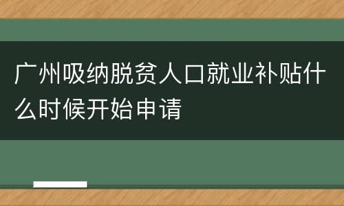广州吸纳脱贫人口就业补贴什么时候开始申请