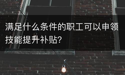 满足什么条件的职工可以申领技能提升补贴？