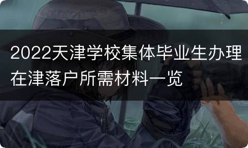 2022天津学校集体毕业生办理在津落户所需材料一览