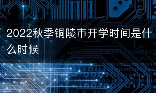 2022秋季铜陵市开学时间是什么时候