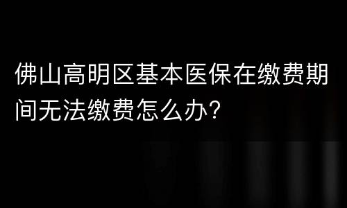 佛山高明区基本医保在缴费期间无法缴费怎么办?