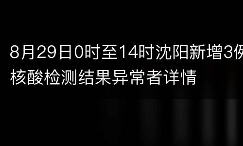 8月29日0时至14时沈阳新增3例核酸检测结果异常者详情