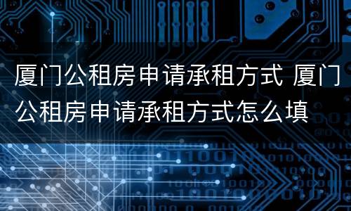 厦门公租房申请承租方式 厦门公租房申请承租方式怎么填