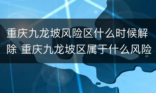 重庆九龙坡风险区什么时候解除 重庆九龙坡区属于什么风险地区