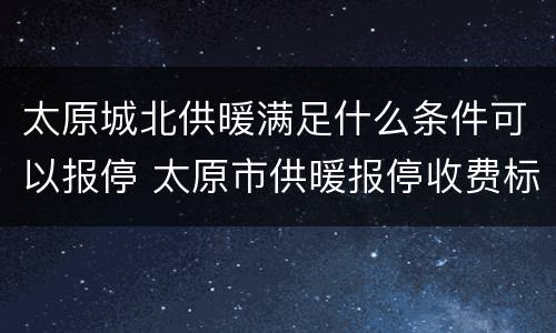 太原城北供暖满足什么条件可以报停 太原市供暖报停收费标准