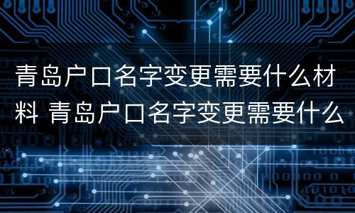 青岛户口名字变更需要什么材料 青岛户口名字变更需要什么材料呢